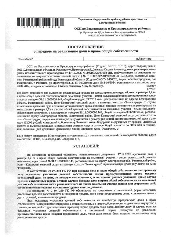 Доля в размере 4,7 га в праве общей долевой собственности на земельный участок площадью 3144750 кв. м, кадастровый номер 31:11:0000000:149. Имущество обременено: арест, запрещение регистрации. Имущество принадлежит на праве собственности Зинченко А.Ф. Взыскатель: Министерство имущественных и земельных отношений Белгородской области. Основание реализации: исполнительный лист Ракитянского районного суда Белгородской области от 17.12.2025 № 31RS0018#2-10/2024#1