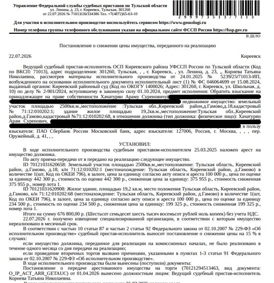 Индивидуальный жилой дом, площадь 19,2 кв.м., кадастровый номер 71:12:010202:68, местоположение: Тульская обл, р-н. Киреевский, д. Гамово, д. 18. Земельный участок, земли населенных пунктов, ВРИ: под жилой дом и хозяйственные постройки, площадь 2500 кв.м., кадастровый номер 71:12:010202:1, почтовый адрес ориентира: обл. Тульская, р-н Киреевский, д. Гамово, дом 18. Взыскатель: ПАО «Сбербанк России». Должник: Хачатурян А.С.