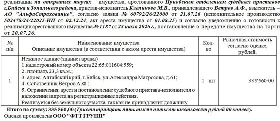 Лот№1 Нежилое здание (здание гаража) кадастровый номер объекта 22:65:011604:559;площадь 23,3 кв.м.; адрес: Алтайский край, г.Бийск, ул.Александра Матросова, д.61. Нач.цена 335560 руб. (Ветров А.Ф., арест и постановление судебного пристава-исполнителя о наложении запрета на регистрационные действия. Реализуется без земельного участка, так как не принадлежит должнику) (1187)